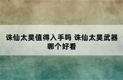 诛仙太昊值得入手吗 诛仙太昊武器哪个好看